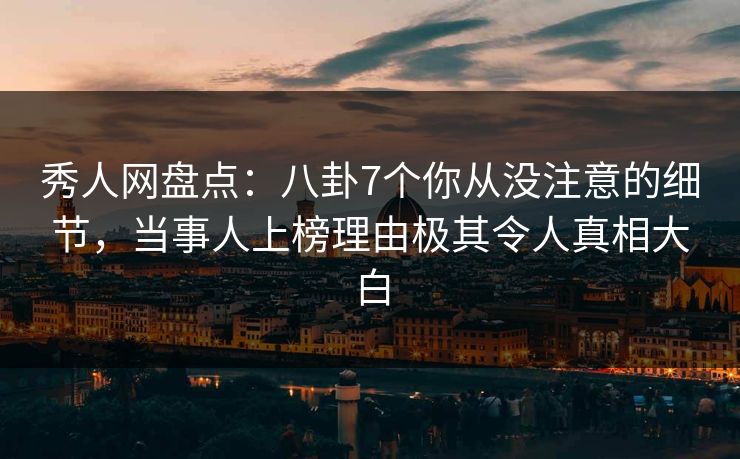秀人网盘点：八卦7个你从没注意的细节，当事人上榜理由极其令人真相大白