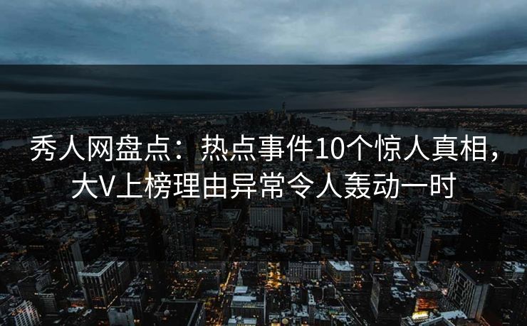 秀人网盘点：热点事件10个惊人真相，大V上榜理由异常令人轰动一时