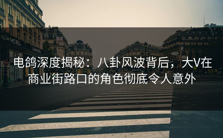 电鸽深度揭秘：八卦风波背后，大V在商业街路口的角色彻底令人意外