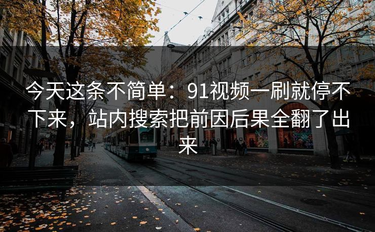今天这条不简单:91视频一刷就停不下来,站内搜索把前因后果全翻了出来 今天这条不简单:91视频一刷就停不下来,站内搜索把前因后果全翻了出来