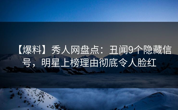 【爆料】秀人网盘点：丑闻9个隐藏信号，明星上榜理由彻底令人脸红