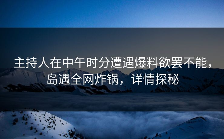 主持人在中午时分遭遇爆料欲罢不能，岛遇全网炸锅，详情探秘