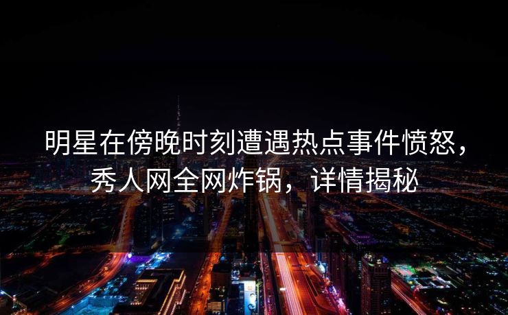 明星在傍晚时刻遭遇热点事件愤怒，秀人网全网炸锅，详情揭秘