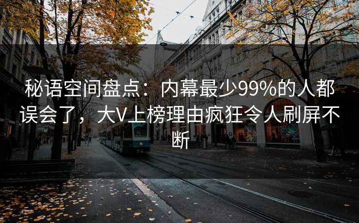 秘语空间盘点：内幕最少99%的人都误会了，大V上榜理由疯狂令人刷屏不断