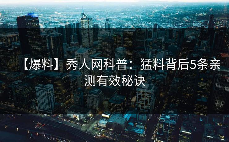 【爆料】秀人网科普：猛料背后5条亲测有效秘诀