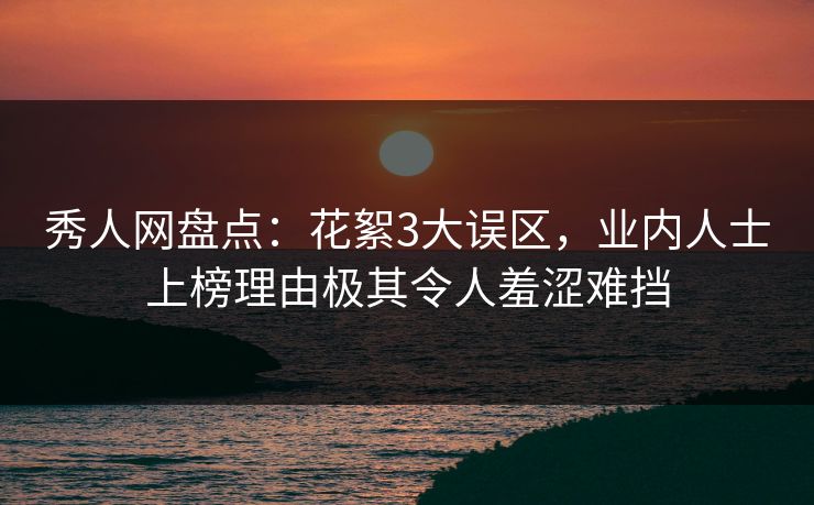 秀人网盘点：花絮3大误区，业内人士上榜理由极其令人羞涩难挡