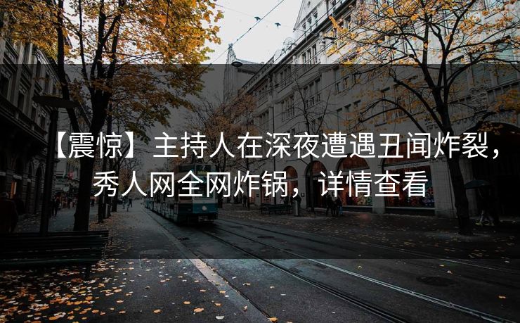 【震惊】主持人在深夜遭遇丑闻炸裂，秀人网全网炸锅，详情查看