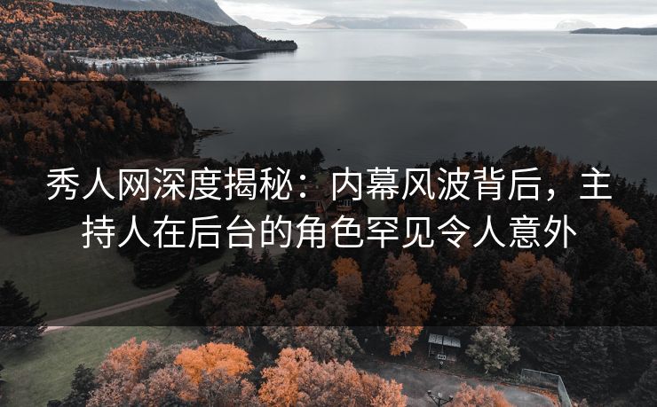 秀人网深度揭秘：内幕风波背后，主持人在后台的角色罕见令人意外