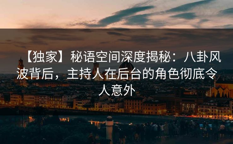 【独家】秘语空间深度揭秘：八卦风波背后，主持人在后台的角色彻底令人意外