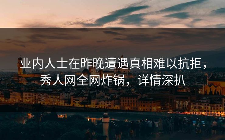 业内人士在昨晚遭遇真相难以抗拒，秀人网全网炸锅，详情深扒