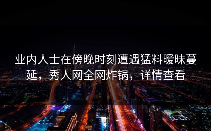 业内人士在傍晚时刻遭遇猛料暧昧蔓延，秀人网全网炸锅，详情查看