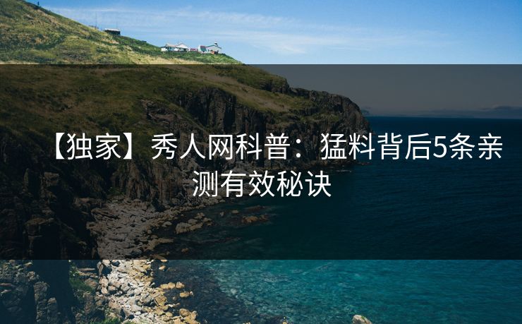 【独家】秀人网科普：猛料背后5条亲测有效秘诀