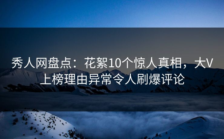 秀人网盘点：花絮10个惊人真相，大V上榜理由异常令人刷爆评论