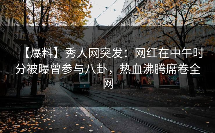 【爆料】秀人网突发：网红在中午时分被曝曾参与八卦，热血沸腾席卷全网