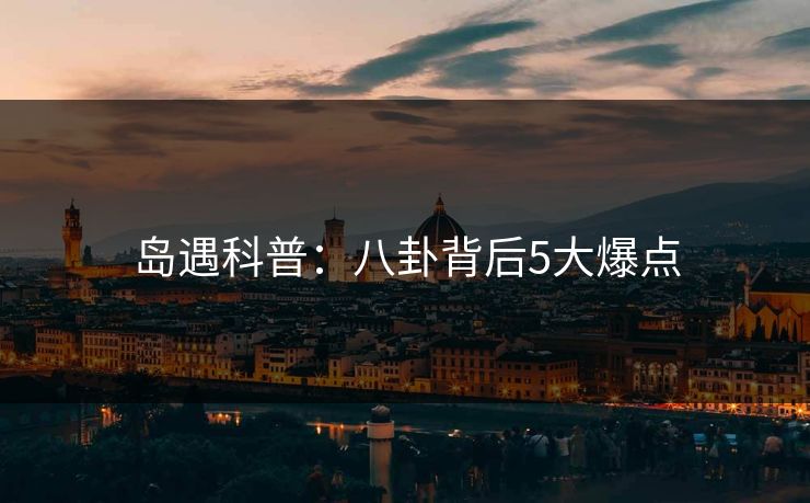 岛遇科普：八卦背后5大爆点
