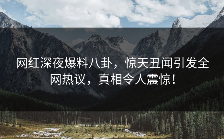 网红深夜爆料八卦，惊天丑闻引发全网热议，真相令人震惊！