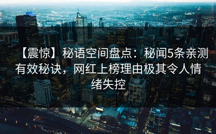 【震惊】秘语空间盘点：秘闻5条亲测有效秘诀，网红上榜理由极其令人情绪失控