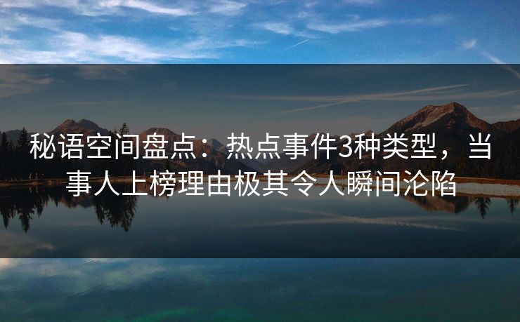 秘语空间盘点：热点事件3种类型，当事人上榜理由极其令人瞬间沦陷