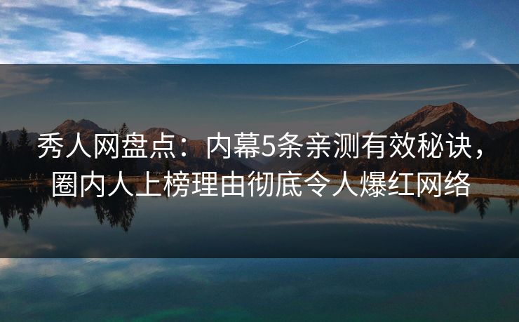 秀人网盘点：内幕5条亲测有效秘诀，圈内人上榜理由彻底令人爆红网络