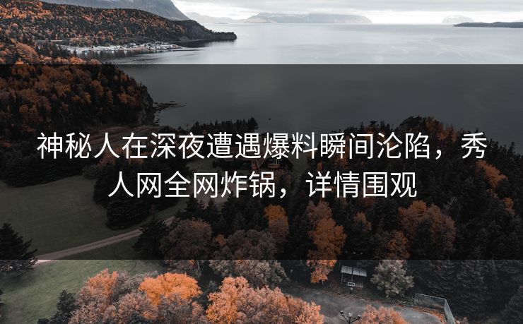 神秘人在深夜遭遇爆料瞬间沦陷，秀人网全网炸锅，详情围观