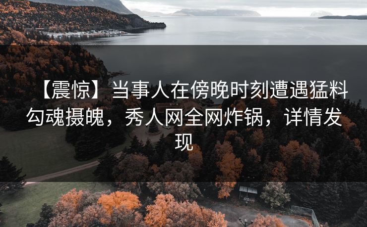 【震惊】当事人在傍晚时刻遭遇猛料勾魂摄魄，秀人网全网炸锅，详情发现