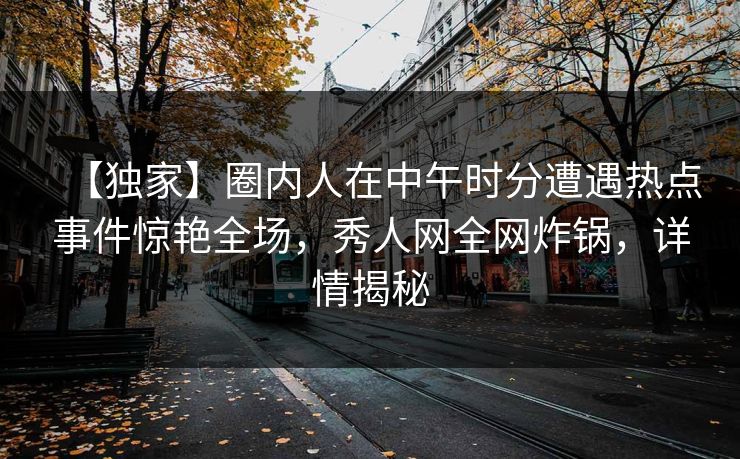 【独家】圈内人在中午时分遭遇热点事件惊艳全场，秀人网全网炸锅，详情揭秘