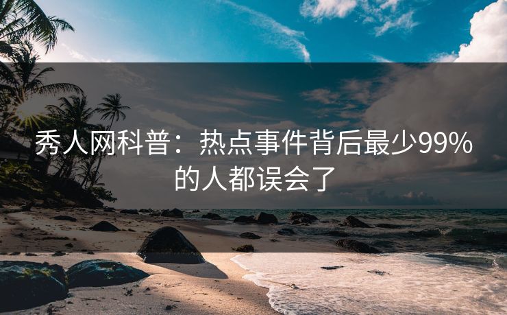 秀人网科普：热点事件背后最少99%的人都误会了