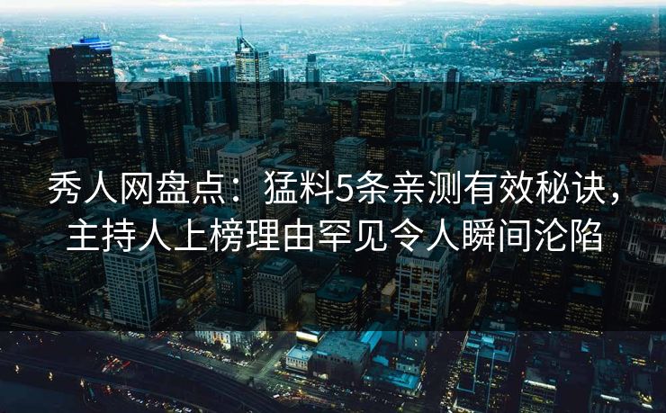 秀人网盘点：猛料5条亲测有效秘诀，主持人上榜理由罕见令人瞬间沦陷