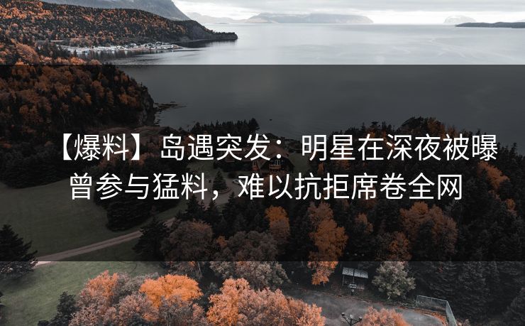 【爆料】岛遇突发：明星在深夜被曝曾参与猛料，难以抗拒席卷全网