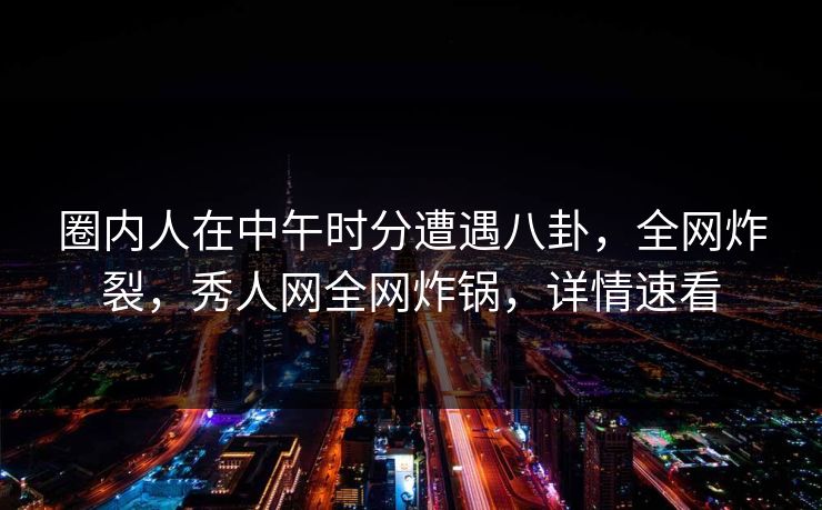 圈内人在中午时分遭遇八卦，全网炸裂，秀人网全网炸锅，详情速看