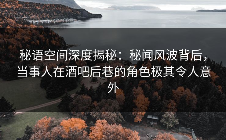 秘语空间深度揭秘：秘闻风波背后，当事人在酒吧后巷的角色极其令人意外