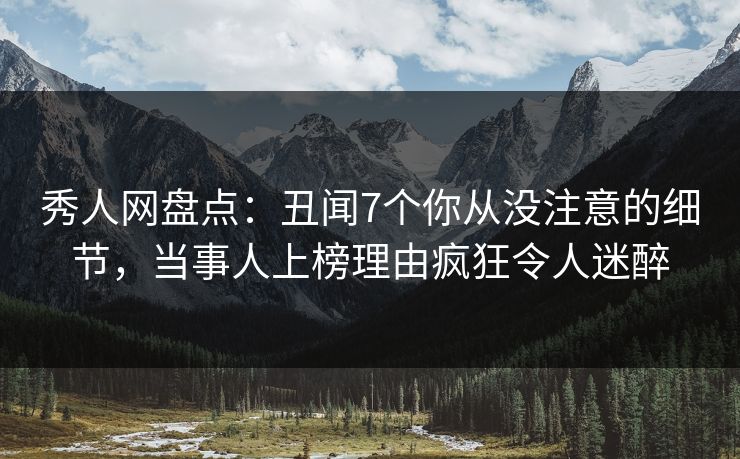 秀人网盘点：丑闻7个你从没注意的细节，当事人上榜理由疯狂令人迷醉