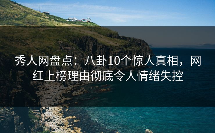 秀人网盘点：八卦10个惊人真相，网红上榜理由彻底令人情绪失控