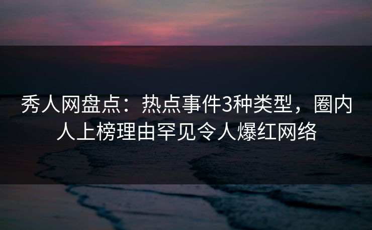 秀人网盘点：热点事件3种类型，圈内人上榜理由罕见令人爆红网络