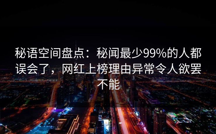 秘语空间盘点:秘闻最少99%的人都误会了,网红上榜理由异常令人欲罢不能 秘语空间盘点:秘闻最少99%的人都误会了,网红上榜理由异常令人欲罢不能