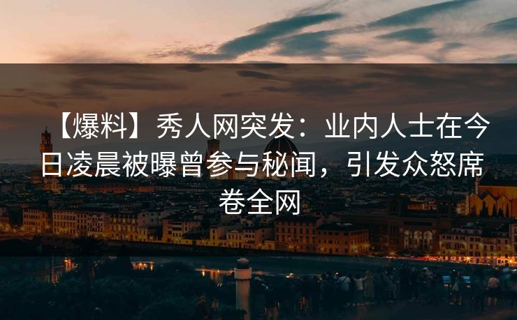【爆料】秀人网突发：业内人士在今日凌晨被曝曾参与秘闻，引发众怒席卷全网