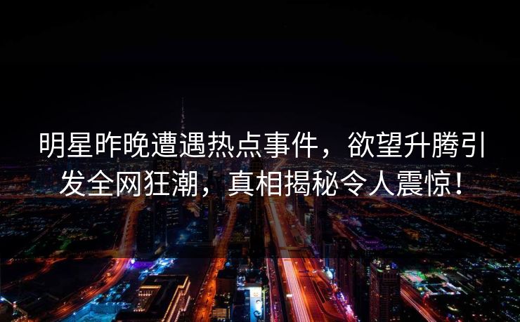 明星昨晚遭遇热点事件，欲望升腾引发全网狂潮，真相揭秘令人震惊！