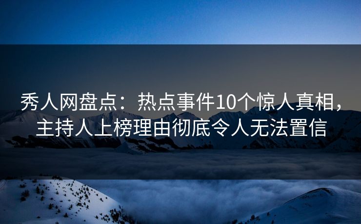 秀人网盘点：热点事件10个惊人真相，主持人上榜理由彻底令人无法置信