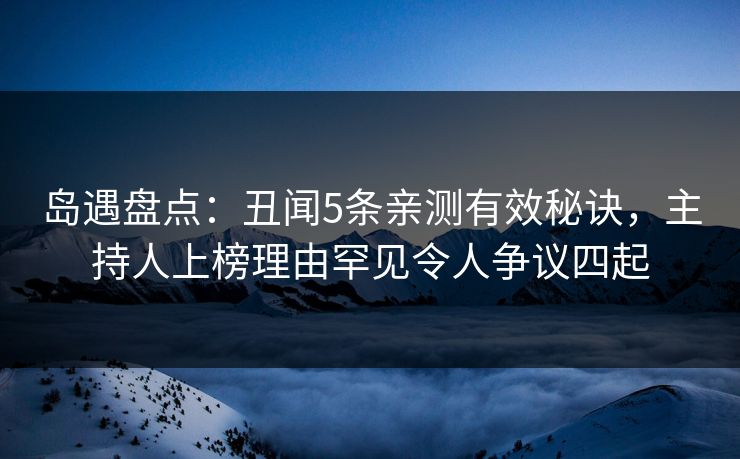 岛遇盘点：丑闻5条亲测有效秘诀，主持人上榜理由罕见令人争议四起