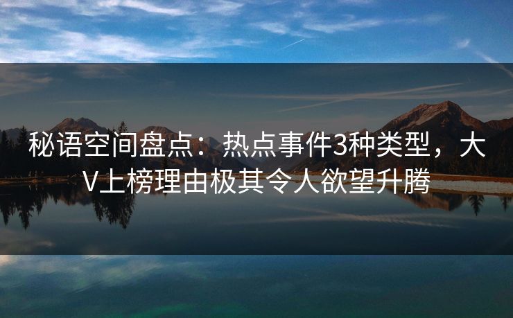 秘语空间盘点：热点事件3种类型，大V上榜理由极其令人欲望升腾