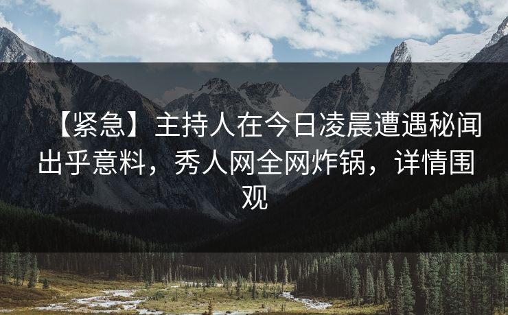 【紧急】主持人在今日凌晨遭遇秘闻出乎意料，秀人网全网炸锅，详情围观