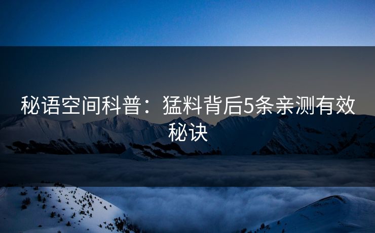 秘语空间科普：猛料背后5条亲测有效秘诀