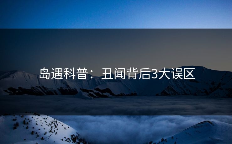 岛遇科普：丑闻背后3大误区