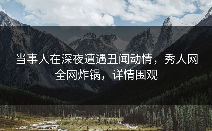 当事人在深夜遭遇丑闻动情，秀人网全网炸锅，详情围观