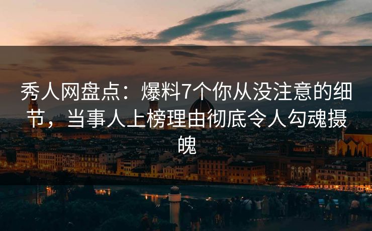 秀人网盘点：爆料7个你从没注意的细节，当事人上榜理由彻底令人勾魂摄魄