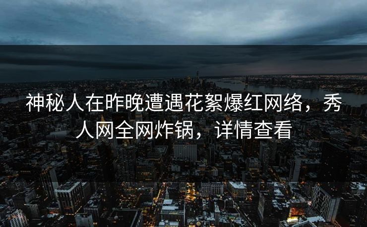 神秘人在昨晚遭遇花絮爆红网络，秀人网全网炸锅，详情查看
