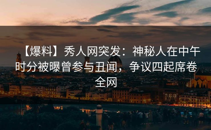 【爆料】秀人网突发：神秘人在中午时分被曝曾参与丑闻，争议四起席卷全网