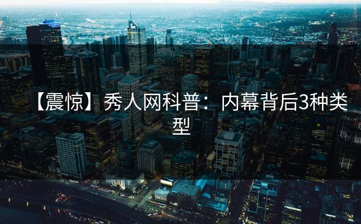 【震惊】秀人网科普：内幕背后3种类型