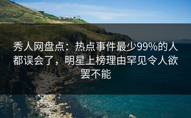 秀人网盘点：热点事件最少99%的人都误会了，明星上榜理由罕见令人欲罢不能