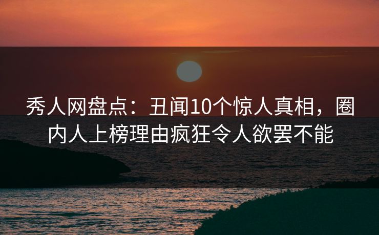 秀人网盘点：丑闻10个惊人真相，圈内人上榜理由疯狂令人欲罢不能